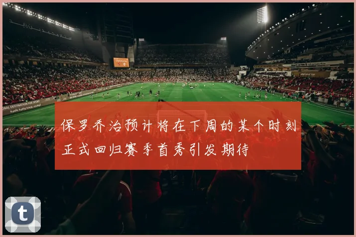 保罗乔治预计将在下周的某个时刻正式回归赛季首秀引发期待