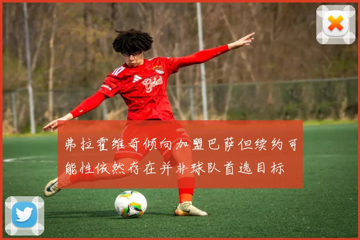 弗拉霍维奇倾向加盟巴萨但续约可能性依然存在并非球队首选目标