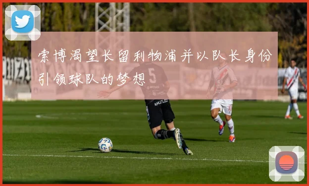 索博渴望长留利物浦并以队长身份引领球队的梦想