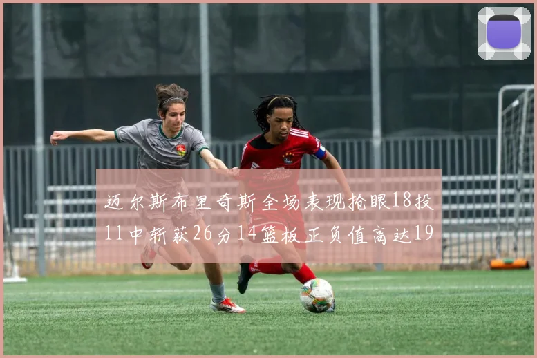 迈尔斯布里奇斯全场表现抢眼18投11中斩获26分14篮板正负值高达19