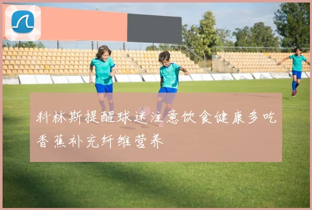科林斯提醒球迷注意饮食健康多吃香蕉补充纤维营养