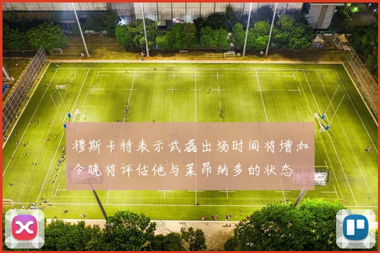 穆斯卡特表示武磊出场时间将增加今晚将评估他与莱昂纳多的状态