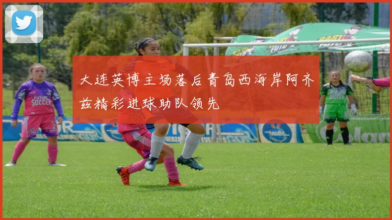 大连英博主场落后青岛西海岸阿齐兹精彩进球助队领先