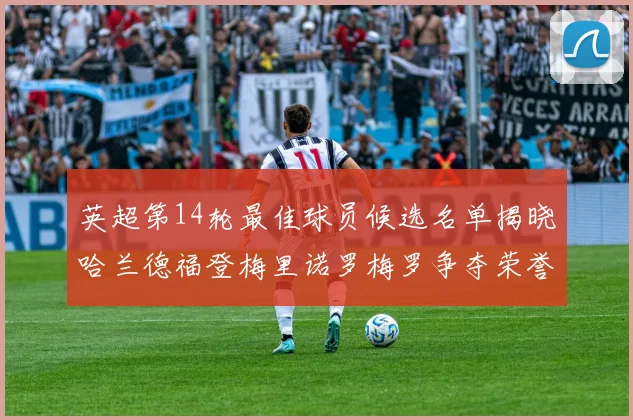 英超第14轮最佳球员候选名单揭晓哈兰德福登梅里诺罗梅罗争夺荣誉