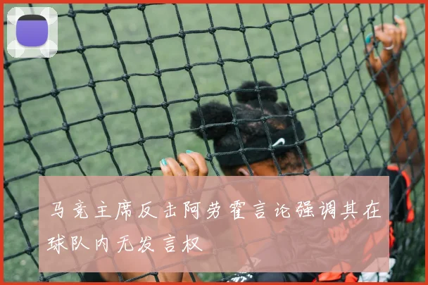 马竞主席反击阿劳霍言论强调其在球队内无发言权