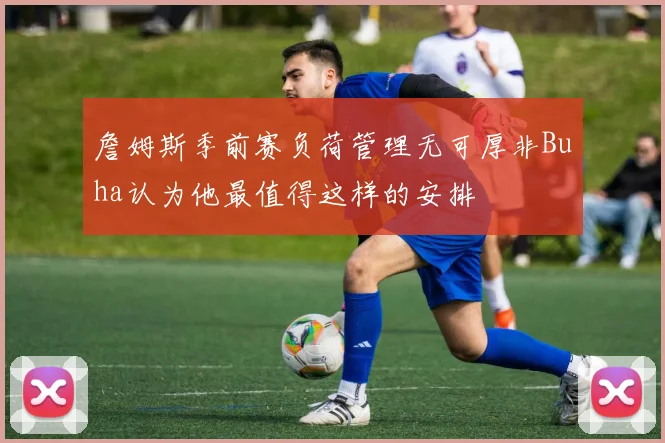 詹姆斯季前赛负荷管理无可厚非Buha认为他最值得这样的安排