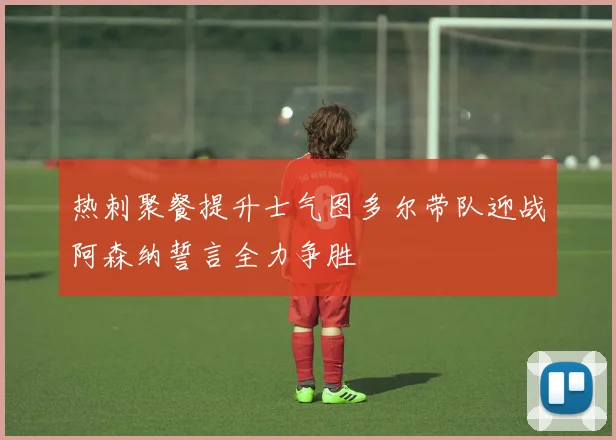 热刺聚餐提升士气图多尔带队迎战阿森纳誓言全力争胜