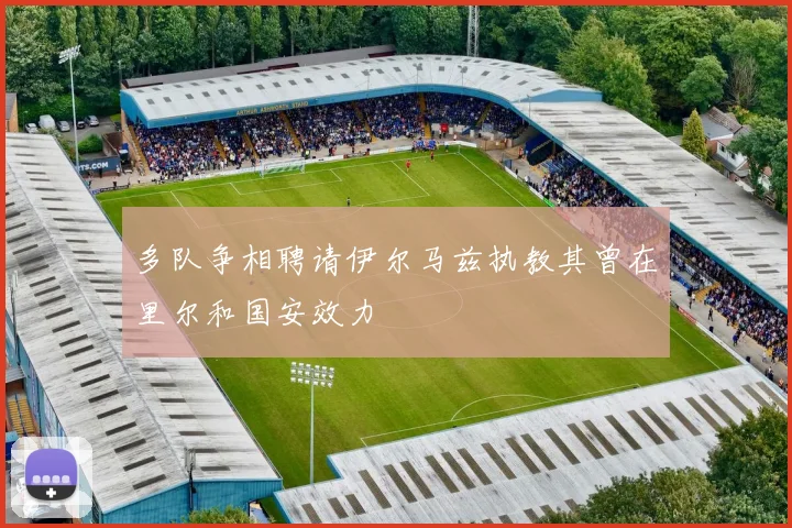多队争相聘请伊尔马兹执教其曾在里尔和国安效力