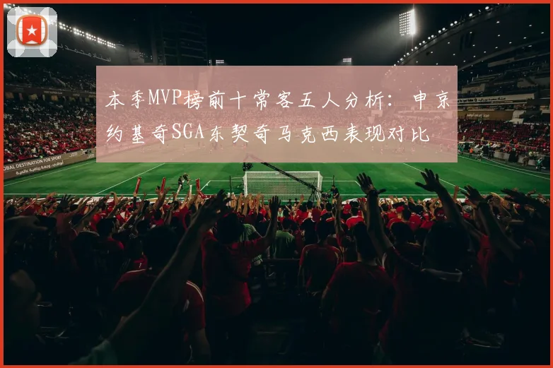本季MVP榜前十常客五人分析：申京约基奇SGA东契奇马克西表现对比