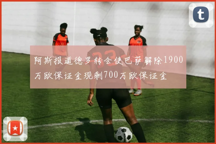 阿斯报道德罗转会使巴萨解除1900万欧保证金现剩700万欧保证金