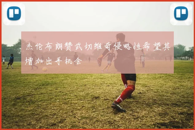 杰伦布朗赞武切维奇侵略性希望其增加出手机会