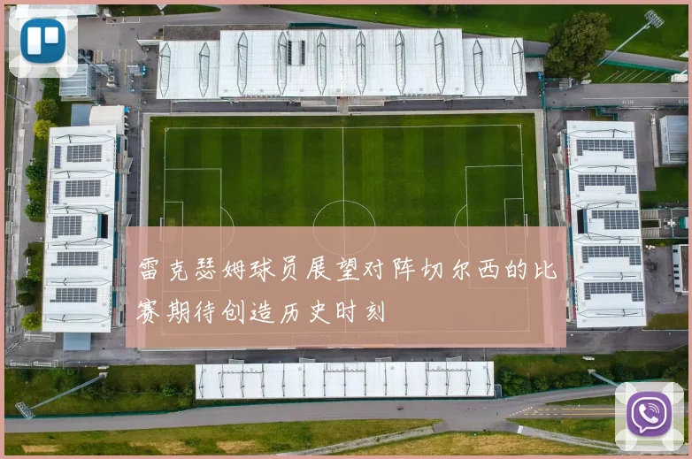 雷克瑟姆球员展望对阵切尔西的比赛期待创造历史时刻
